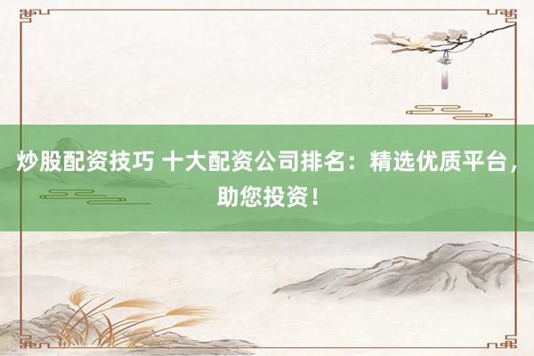 炒股配资技巧 十大配资公司排名：精选优质平台，助您投资！