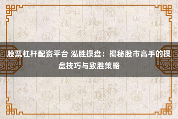 股票杠杆配资平台 泓胜操盘：揭秘股市高手的操盘技巧与致胜策略