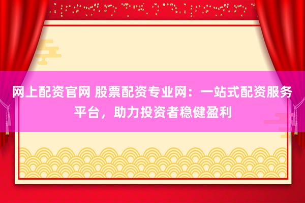 网上配资官网 股票配资专业网：一站式配资服务平台，助力投资者稳健盈利