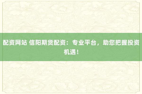 配资网站 信阳期货配资：专业平台，助您把握投资机遇！
