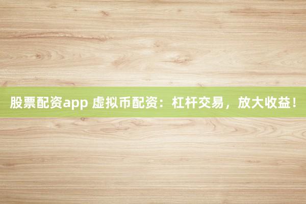 股票配资app 虚拟币配资：杠杆交易，放大收益！