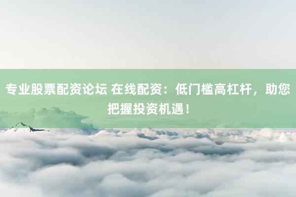 专业股票配资论坛 在线配资：低门槛高杠杆，助您把握投资机遇！