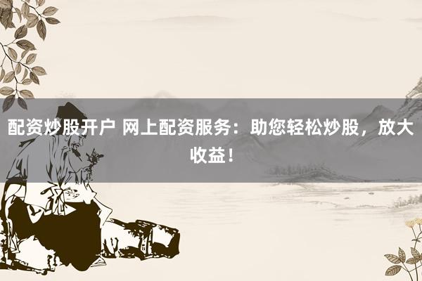 配资炒股开户 网上配资服务：助您轻松炒股，放大收益！