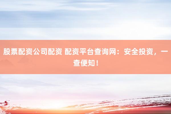 股票配资公司配资 配资平台查询网：安全投资，一查便知！