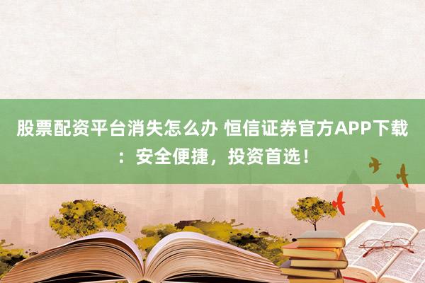 股票配资平台消失怎么办 恒信证券官方APP下载：安全便捷，投资首选！