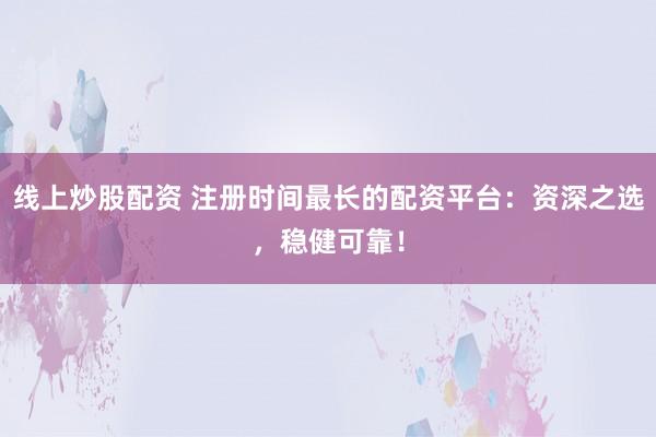 线上炒股配资 注册时间最长的配资平台：资深之选，稳健可靠！