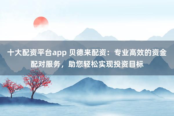 十大配资平台app 贝德来配资：专业高效的资金配对服务，助您轻松实现投资目标