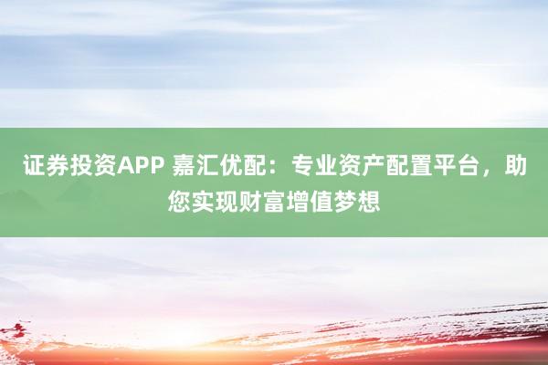 证券投资APP 嘉汇优配：专业资产配置平台，助您实现财富增值梦想