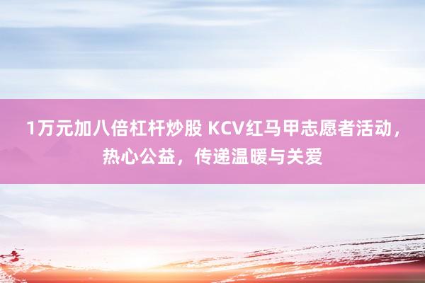 1万元加八倍杠杆炒股 KCV红马甲志愿者活动，热心公益，传递温暖与关爱