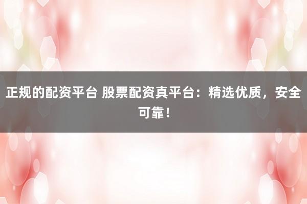 正规的配资平台 股票配资真平台：精选优质，安全可靠！