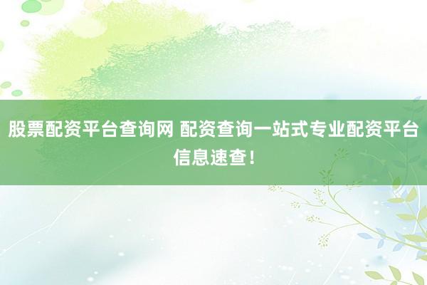股票配资平台查询网 配资查询一站式专业配资平台信息速查！