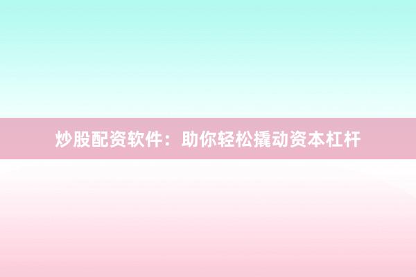 炒股配资软件：助你轻松撬动资本杠杆