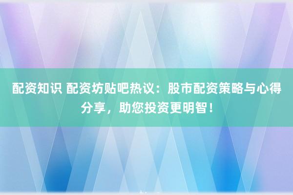 配资知识 配资坊贴吧热议：股市配资策略与心得分享，助您投资更明智！