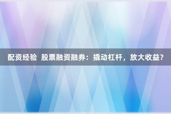 配资经验  股票融资融券：撬动杠杆，放大收益？