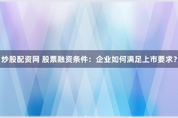 炒股配资网 股票融资条件：企业如何满足上市要求？