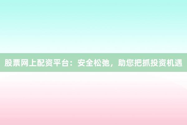 股票网上配资平台：安全松弛，助您把抓投资机遇