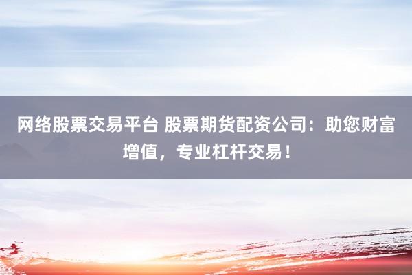 网络股票交易平台 股票期货配资公司：助您财富增值，专业杠杆交易！