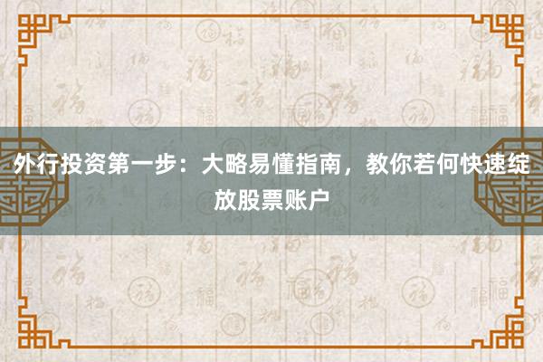 外行投资第一步：大略易懂指南，教你若何快速绽放股票账户