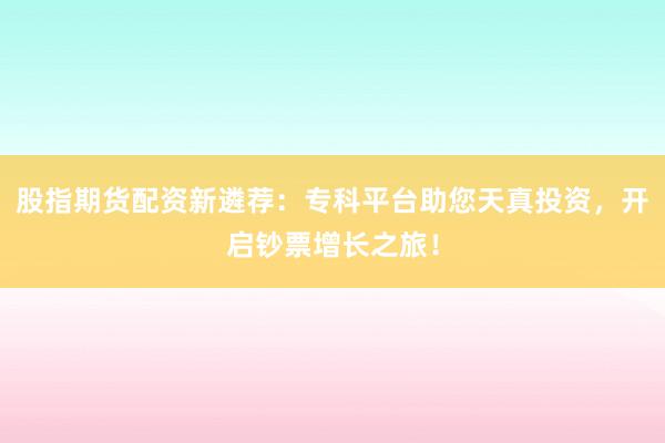 股指期货配资新遴荐：专科平台助您天真投资，开启钞票增长之旅！