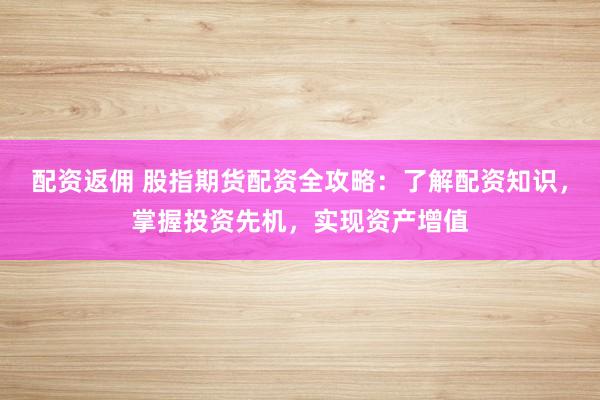 配资返佣 股指期货配资全攻略：了解配资知识，掌握投资先机，实现资产增值