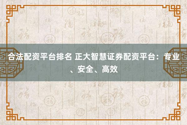 合法配资平台排名 正大智慧证券配资平台：专业、安全、高效