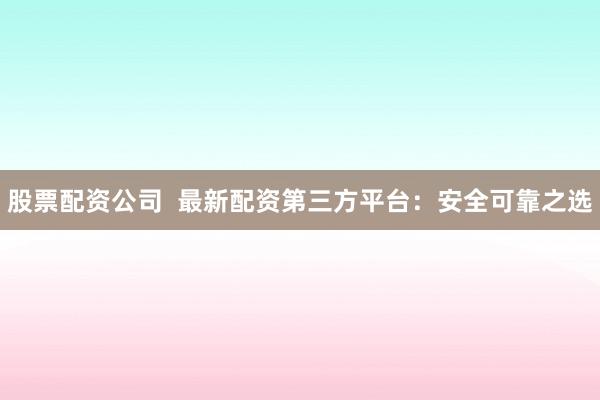 股票配资公司  最新配资第三方平台：安全可靠之选