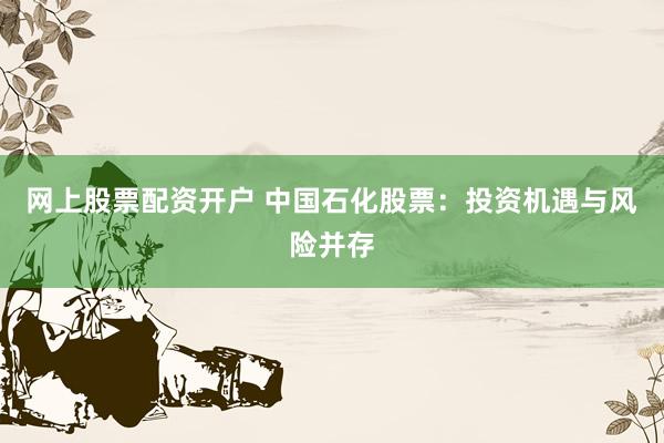 网上股票配资开户 中国石化股票：投资机遇与风险并存