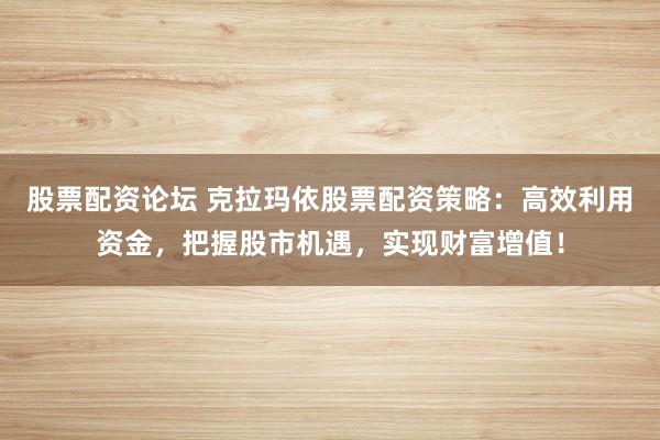 股票配资论坛 克拉玛依股票配资策略：高效利用资金，把握股市机遇，实现财富增值！