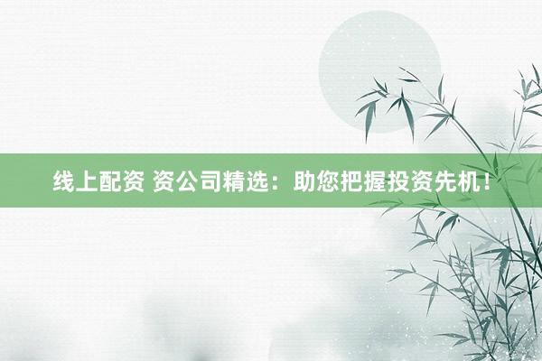 线上配资 资公司精选：助您把握投资先机！