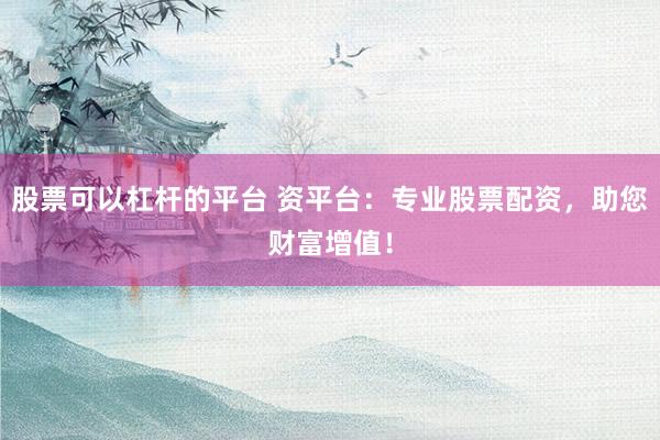 股票可以杠杆的平台 资平台：专业股票配资，助您财富增值！