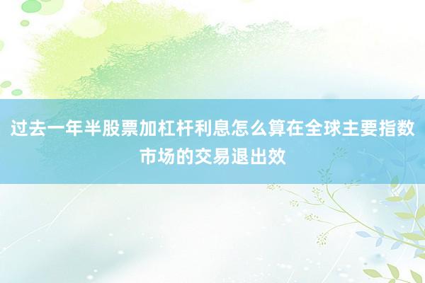 过去一年半股票加杠杆利息怎么算在全球主要指数市场的交易退出效