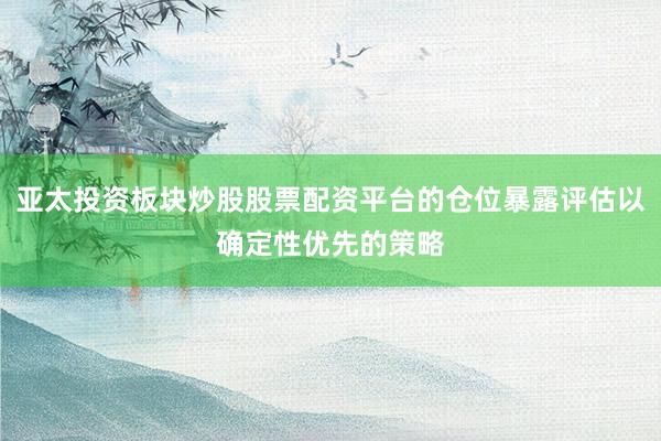 亚太投资板块炒股股票配资平台的仓位暴露评估以确定性优先的策略
