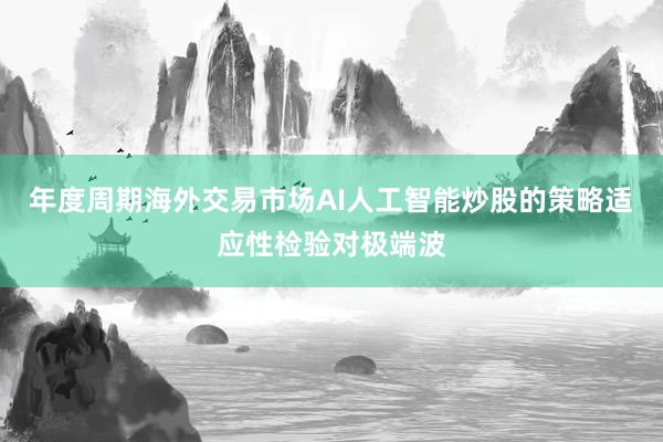 年度周期海外交易市场AI人工智能炒股的策略适应性检验对极端波