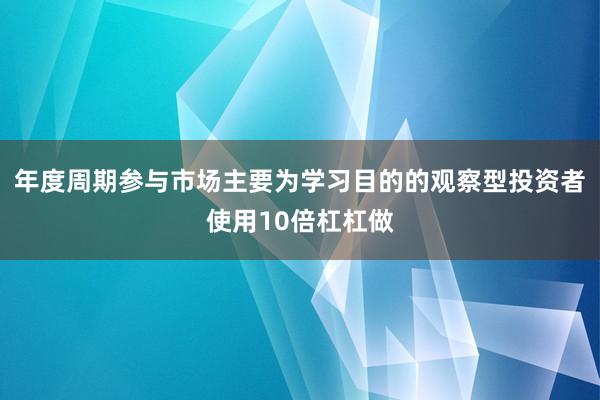 年度周期参与市场主要为学习目的的观察型投资者使用10倍杠杠做