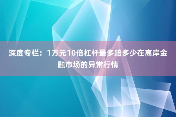 深度专栏：1万元10倍杠杆最多赔多少在离岸金融市场的异常行情