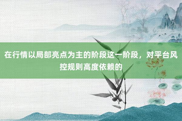 在行情以局部亮点为主的阶段这一阶段，对平台风控规则高度依赖的