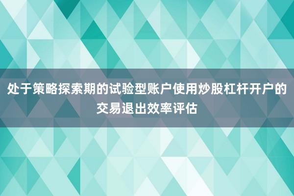 处于策略探索期的试验型账户使用炒股杠杆开户的交易退出效率评估