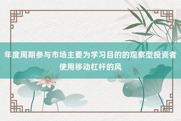 年度周期参与市场主要为学习目的的观察型投资者使用移动杠杆的风