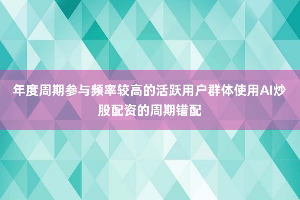 年度周期参与频率较高的活跃用户群体使用AI炒股配资的周期错配