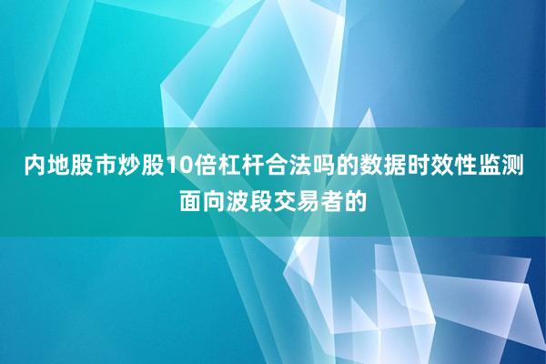 内地股市炒股10倍杠杆合法吗的数据时效性监测面向波段交易者的