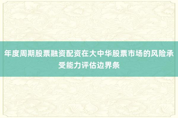 年度周期股票融资配资在大中华股票市场的风险承受能力评估边界条