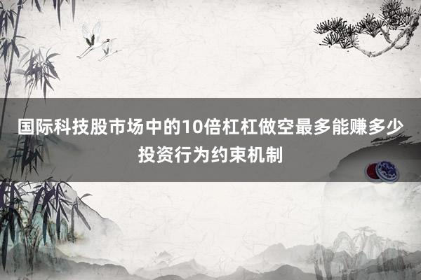 国际科技股市场中的10倍杠杠做空最多能赚多少投资行为约束机制
