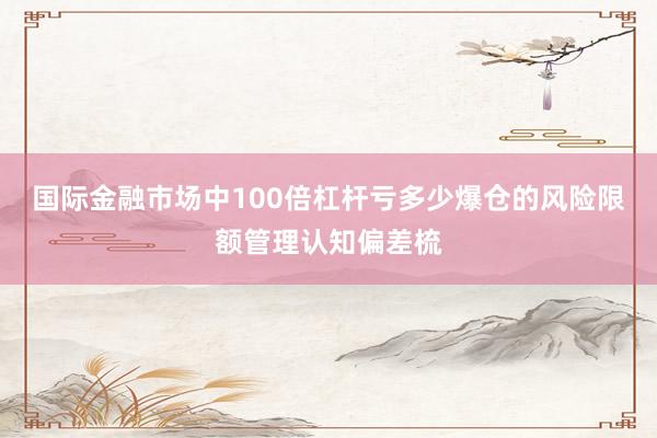 国际金融市场中100倍杠杆亏多少爆仓的风险限额管理认知偏差梳