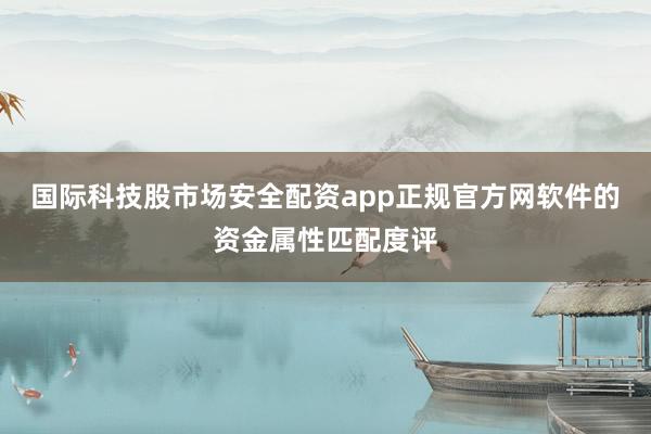 国际科技股市场安全配资app正规官方网软件的资金属性匹配度评