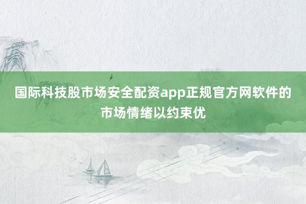 国际科技股市场安全配资app正规官方网软件的市场情绪以约束优