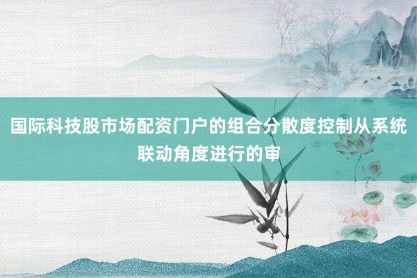 国际科技股市场配资门户的组合分散度控制从系统联动角度进行的审
