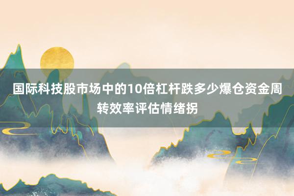 国际科技股市场中的10倍杠杆跌多少爆仓资金周转效率评估情绪拐