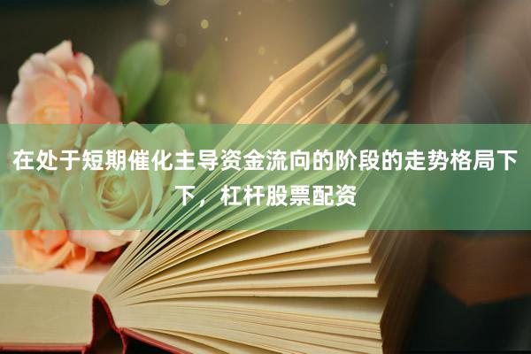 在处于短期催化主导资金流向的阶段的走势格局下下，杠杆股票配资