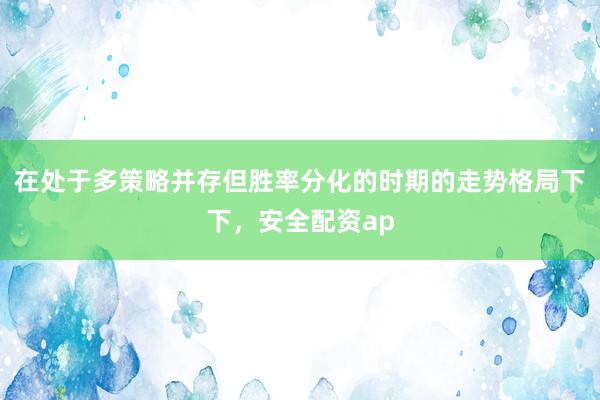 在处于多策略并存但胜率分化的时期的走势格局下下，安全配资ap