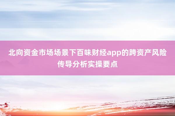北向资金市场场景下百味财经app的跨资产风险传导分析实操要点